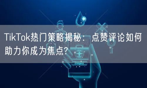 TikTok热门策略揭秘：点赞评论如何助力你成为焦点?