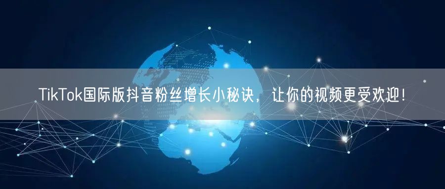 TikTok国际版抖音粉丝增长小秘诀,让你的视频更受欢迎!