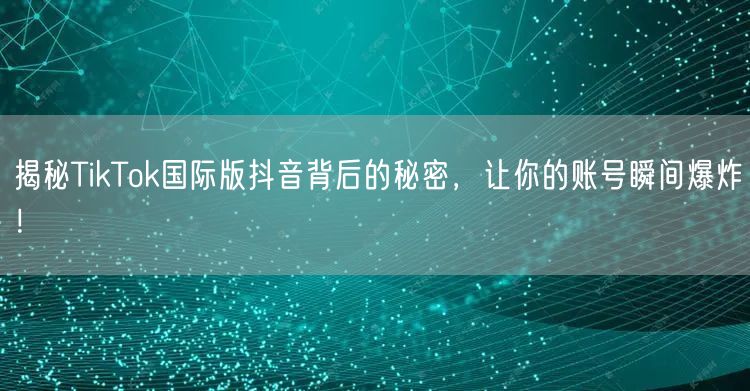 揭秘TikTok国际版抖音背后的秘密，让你的账号瞬间爆炸！