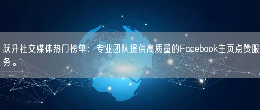 跃升社交媒体热门榜单：专业团队提供高质量的Facebook主页点赞服务。