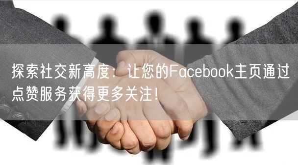 探索社交新高度：让您的Facebook主页通过点赞服务获得更