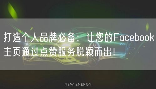 打造个人品牌必备：让您的Facebook主页通过点赞服务脱颖而出！