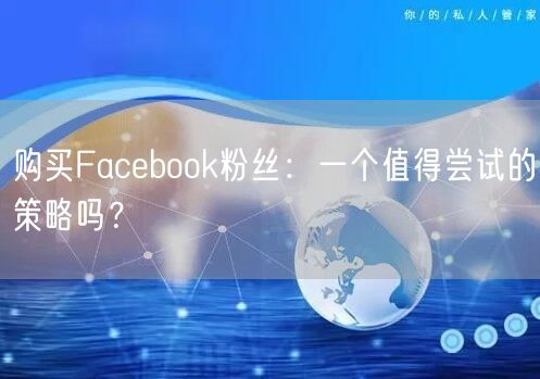 购买Facebook粉丝：一个值得尝试的策略吗？