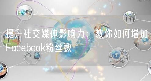提升社交媒体影响力：教你如何增加Facebook粉丝数