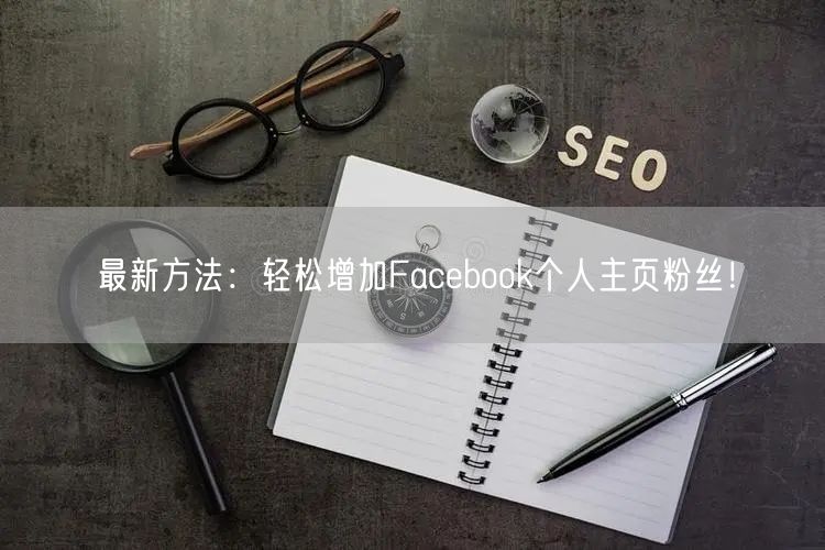 最新方法：轻松增加Facebook个人主页粉丝！