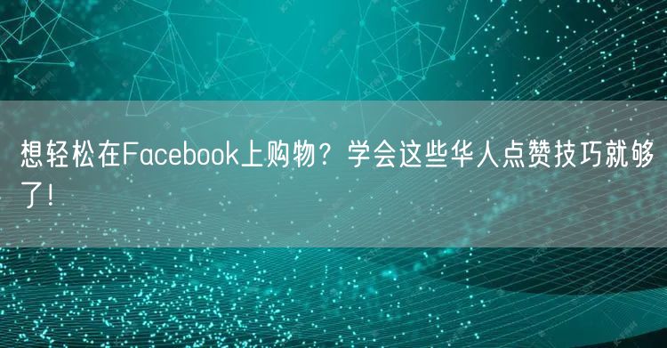 想轻松在Facebook上购物？学会这些华人点赞技巧就够了！