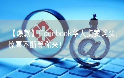 【爆款】Facebook华人点赞购买，惊喜不断等你来！