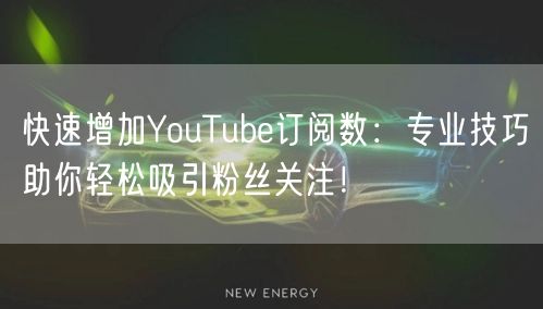 快速增加YouTube订阅数：专业技巧助你轻松吸引粉丝关注！
