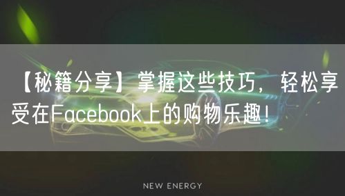 【秘籍分享】掌握这些技巧，轻松享受在Facebook上的购物乐趣！