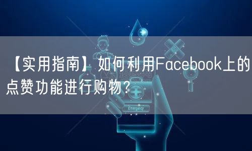 【实用指南】如何利用Facebook上的点赞功能进行购物？