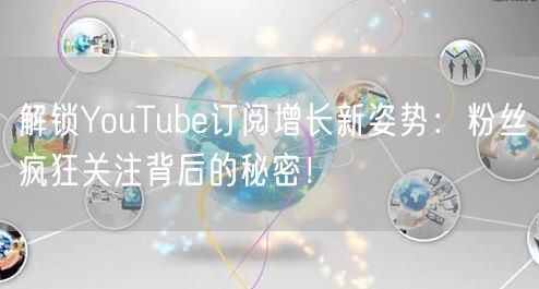 解锁YouTube订阅增长新姿势：粉丝疯狂关注背后的秘密！