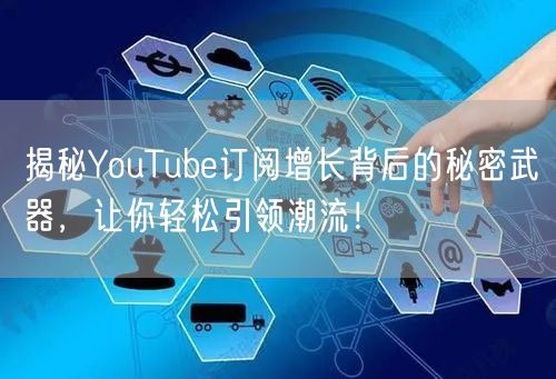 揭秘YouTube订阅增长背后的秘密武器，让你轻松引领潮流！