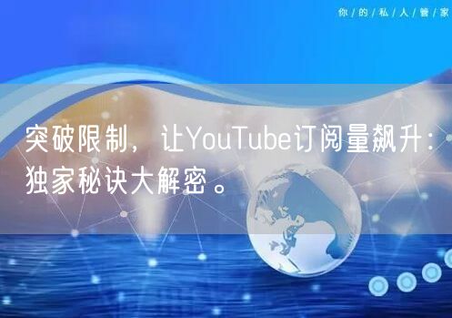 突破限制,让YouTube订阅量飙升:独家秘诀大解密。
