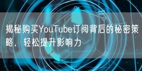 揭秘购买YouTube订阅背后的秘密策略，轻松提升影响力