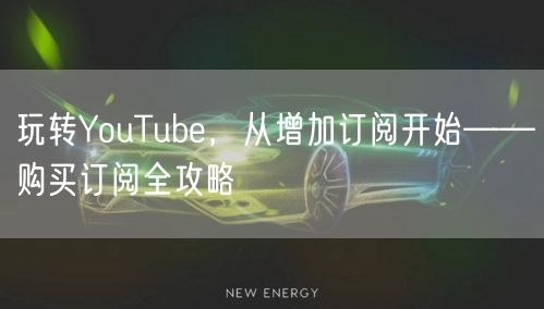 玩转YouTube，从增加订阅开始——购买订阅全攻略