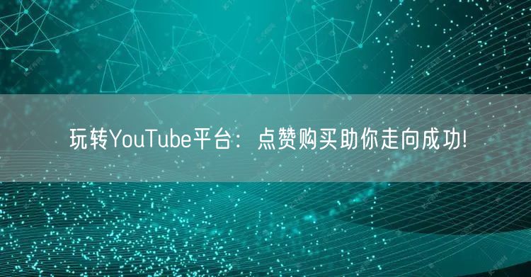 玩转YouTube平台：点赞购买助你走向成功!