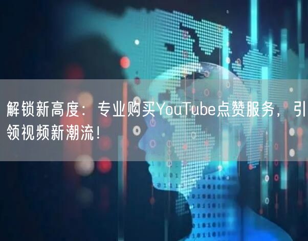 解锁新高度：专业购买YouTube点赞服务，引领视频新潮流！