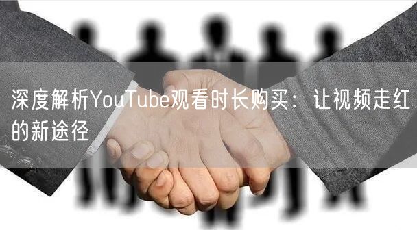 深度解析YouTube观看时长购买：让视频走红的新途径