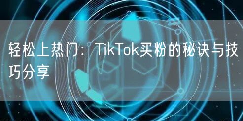 轻松上热门：TikTok买粉的秘诀与技巧分享