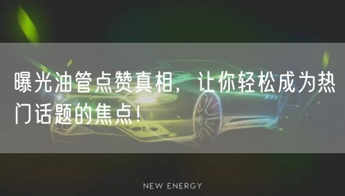 曝光油管点赞真相，让你轻松成为热门话题的焦点！