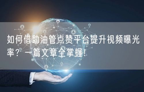 如何借助油管点赞平台提升视频曝光率？一篇文章全掌握！
