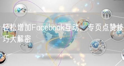 轻松增加Facebook互动，专页点赞技巧大解密