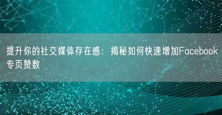 提升你的社交媒体存在感：揭秘如何快速增加Facebook专页赞数