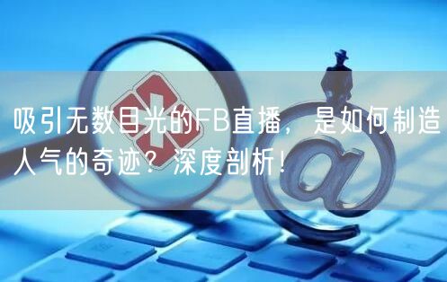 吸引无数目光的FB直播，是如何制造人气的奇迹？深度剖析！