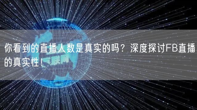 你看到的直播人数是真实的吗？深度探讨FB直播的真实性！
