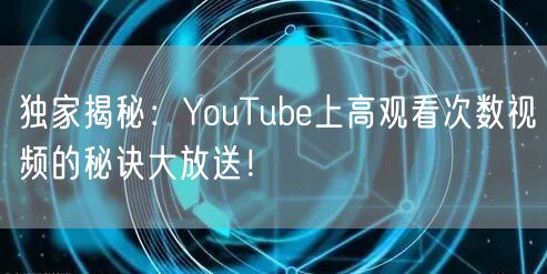 独家揭秘：YouTube上高观看次数视频的秘诀大放送！