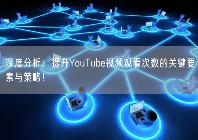 深度分析：提升YouTube视频观看次数的关键要素与策略！
