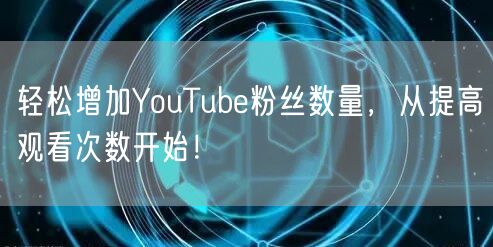 轻松增加YouTube粉丝数量，从提高观看次数开始！