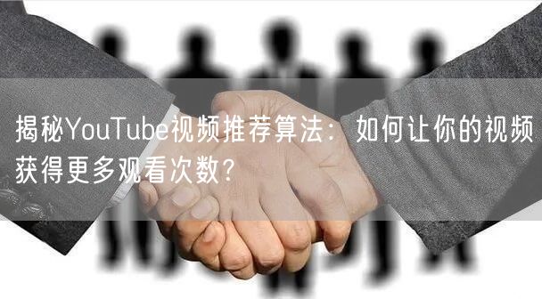 揭秘YouTube视频推荐算法：如何让你的视频获得更多观看次数？
