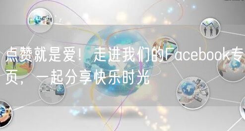 点赞就是爱！走进我们的Facebook专页，一起分享快乐时光