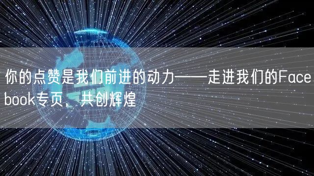 你的点赞是我们前进的动力——走进我们的Facebook专页，共创辉煌