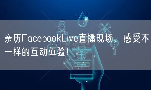 亲历FacebookLive直播现场，感受不一样的互动体验！