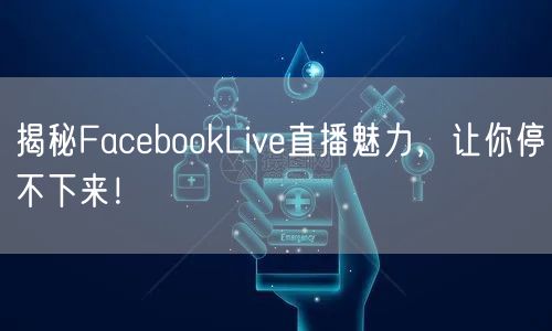 揭秘FacebookLive直播魅力，让你停不下来！