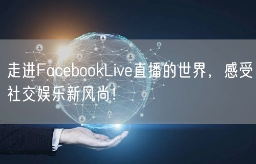 走进FacebookLive直播的世界，感受社交娱乐新风尚！