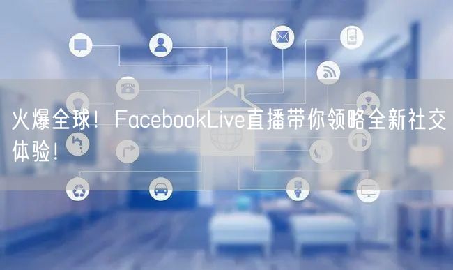 火爆全球！FacebookLive直播带你领略全新社交体验！
