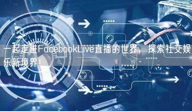 一起走进FacebookLive直播的世界，探索社交娱乐新境界！