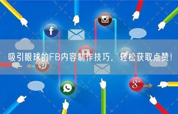 吸引眼球的FB内容制作技巧，轻松获取点赞！