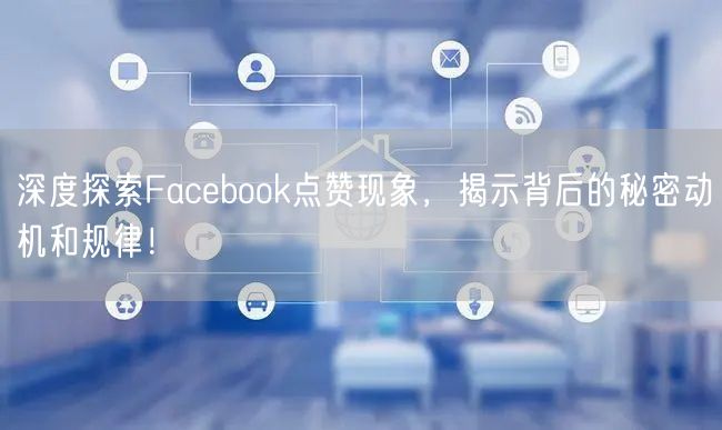 深度探索Facebook点赞现象，揭示背后的秘密动机和规律！