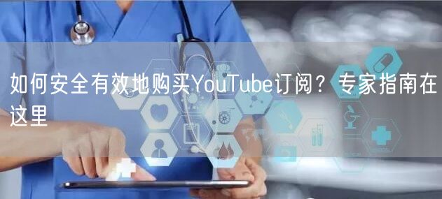 如何安全有效地购买YouTube订阅？专家指南在这里