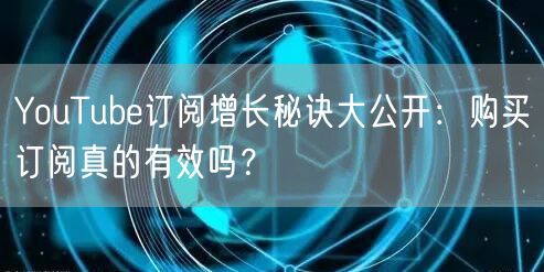 YouTube订阅增长秘诀大公开：购买订阅真的有效吗？