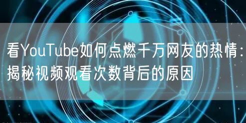 看YouTube如何点燃千万网友的热情：揭秘视频观看次数背后的原因