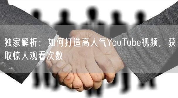 独家解析：如何打造高人气YouTube视频，获取惊人观看次数