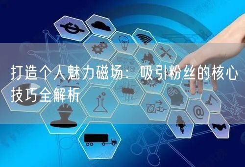 打造个人魅力磁场：吸引粉丝的核心技巧全解析