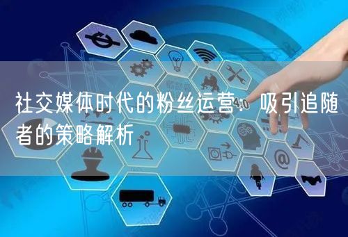 社交媒体时代的粉丝运营：吸引追随者的策略解析