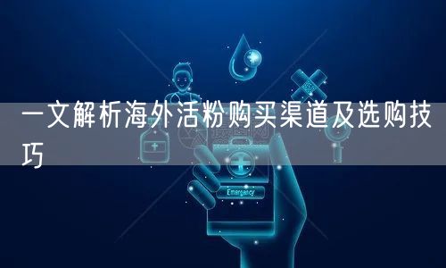 一文解析海外活粉购买渠道及选购技巧