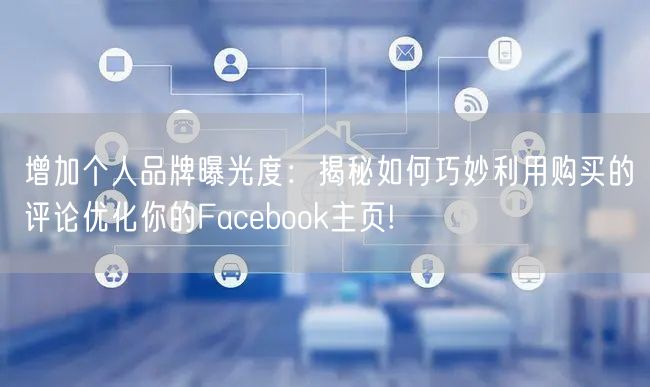 增加个人品牌曝光度：揭秘如何巧妙利用购买的评论优化你的Facebook主页!